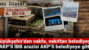 AKP döneminde İBB: Büyükşehir'den vakfa, vakıftan belediyeye! AKP’li İBB arazisi AKP’li belediyeye gitti