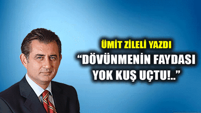 “Dövünmenin faydası yok kuş uçtu!..”