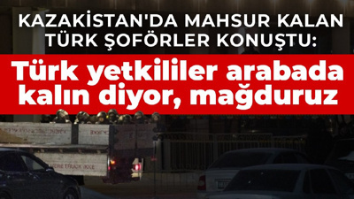 Kazakistan'da mahsur kalan Türk şoförler konuştu: Türk yetkililer arabada kalın diyor, mağduruz