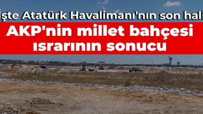 İşte Atatürk Havalimanı'nın son hali: AKP'nin millet bahçesi ısrarının sonucu