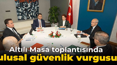 Altılı Masa toplantısında ulusal güvenlik vurgusu