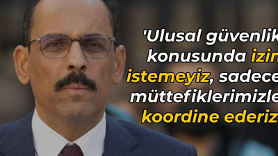 Kalın: Ulusal güvenlik konusunda izin istemeyiz, müttefiklerimizle koordine ederiz