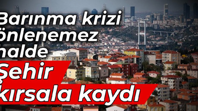 Barınma krizi önlenemez halde: Şehir kırsala kaydı