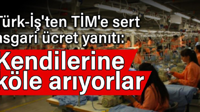 Türk-İş'ten TİM'e sert asgari ücret yanıtı: Kendilerine köle arıyorlar