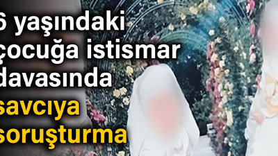 6 yaşındaki çocuğa istismar davasında savcıya soruşturma