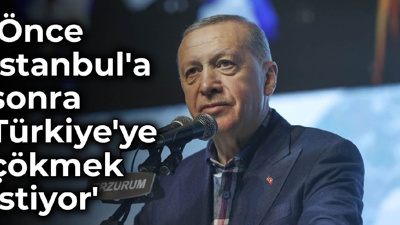 'Erdoğan önce İstanbul'a sonra Türkiye'ye çökmek istiyor'
