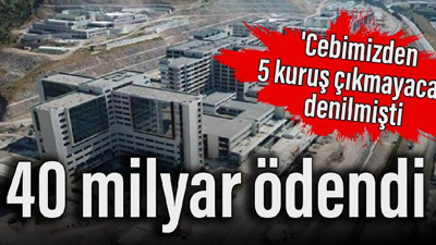 'Cebimizden 5 kuruş çıkmayacak' denilmişti : 40 milyar ödendi