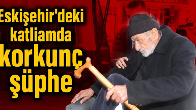Eskişehir'deki katliamda korkunç şüphe