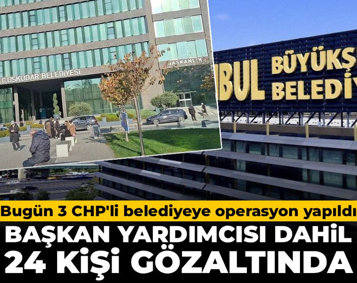 Bugün 3 CHP'li belediyeye operasyon yapıldı: Başkan yardımcısı dahil 24 kişi gözaltında
