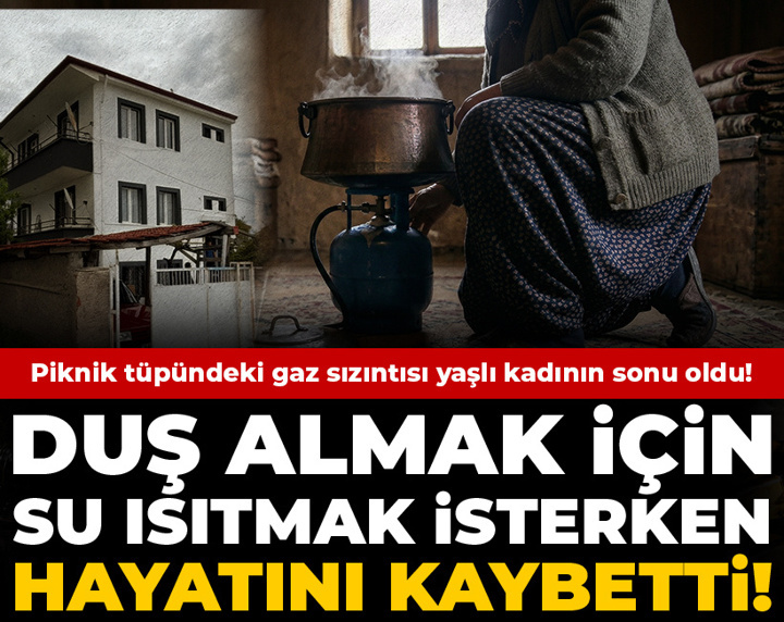 Piknik tüpündeki gaz sızıntısı yaşlı kadının sonu oldu! Duş almak için su ısıtmak isterken hayatını kaybetti!