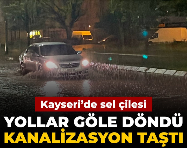 Kayseri'de sel çilesi: Yollar göle döndü kanalizasyon taştı