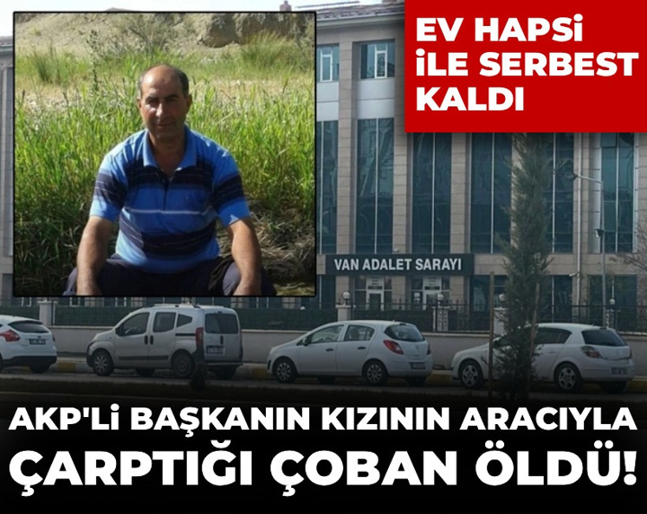 AKP'li başkanın kızının aracıyla çarptığı çoban öldü! Ev hapsi ile serbest kaldı