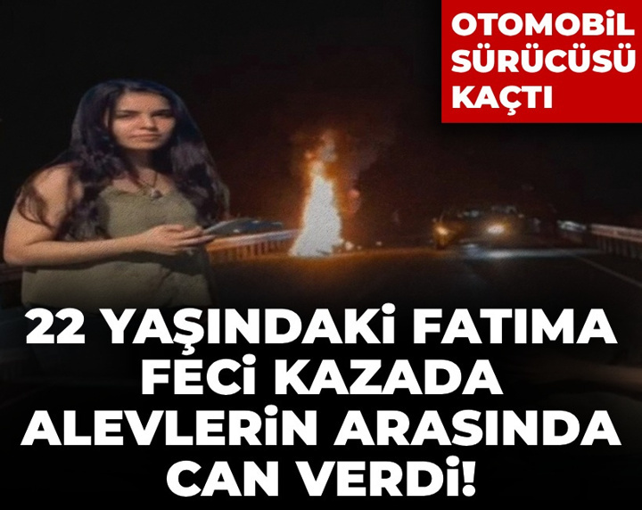 22 yaşındaki Fatıma feci kazada alevlerin arasında can verdi! Otomobil sürücüsü kaçtı