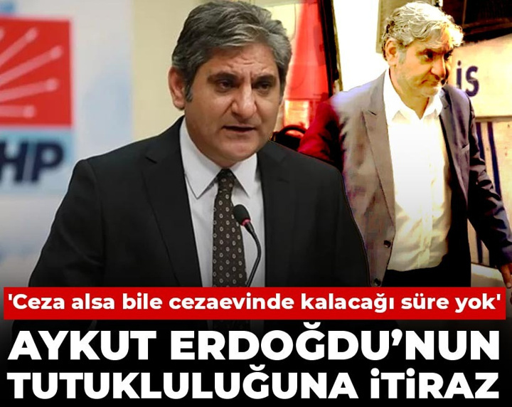 CHP'li Aykut Erdoğdu’nun tutukluluğuna itiraz: Ceza alsa bile cezaevinde kalacağı süre yok