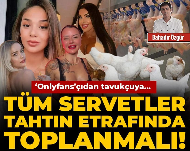 ‘Onlyfans’çıdan tavukçuya... Tüm servetler tahtın etrafında toplanmalı!
