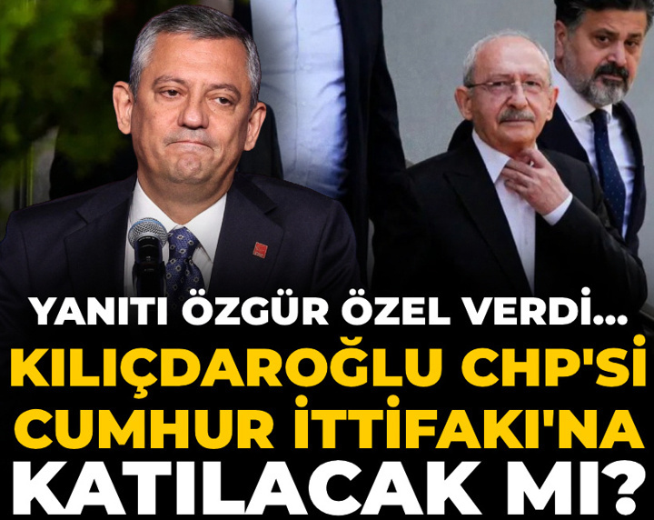 Kılıçdaroğlu CHP'si Cumhur İttifakı'na katılacak mı? Yanıtı Özgür Özel verdi