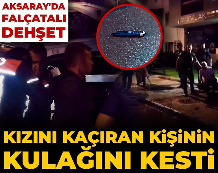 Aksaray'da falçatalı dehşet: Kızını kaçıran kişinin kulağını kesti