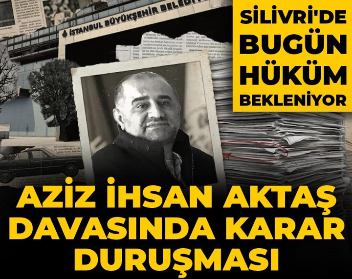 Aziz İhsan Aktaş davasında karar duruşması! Silivri'de bugün hüküm bekleniyor