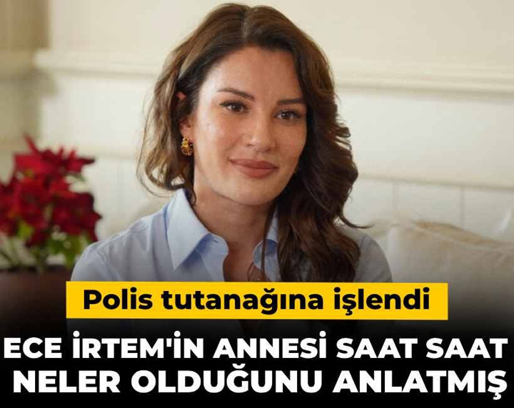 Ece İrtem'in annesi saat saat neler olduğunu anlatmış! Polis tutanağına işlendi