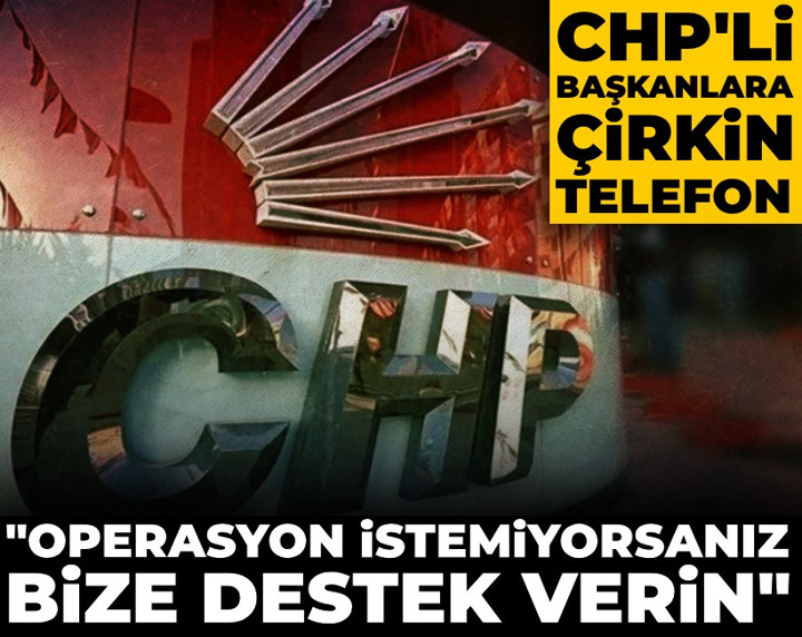 CHP'li başkanlara çirkin telefon: Operasyon istemiyorsanız bize destek verin
