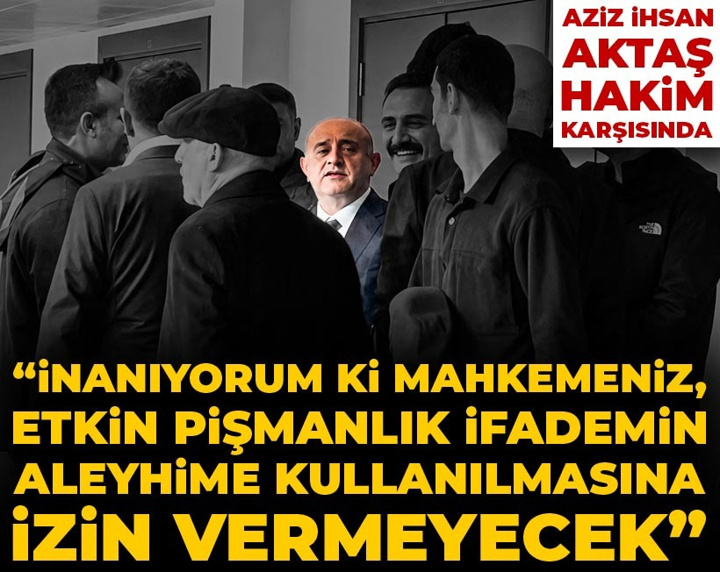 Aziz İhsan Aktaş: İnanıyorum ki mahkemeniz etkin pişmanlık ifademin aleyhime kullanılmasına izin vermeyecektir
