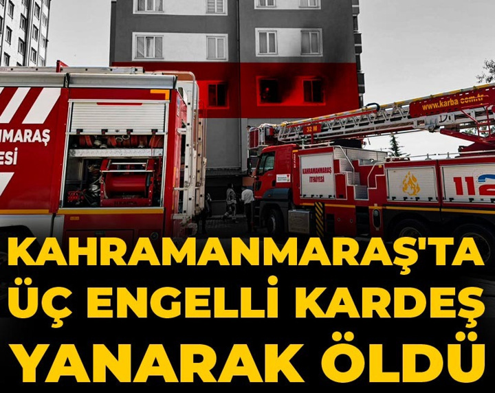 Kahramanmaraş'ta üç engelli kardeş yanarak öldü