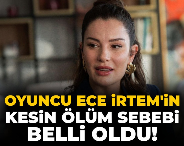 Son Dakika | Oyuncu Ece İrtem'in ölüm sebebi belli oldu!