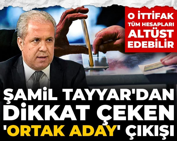 Şamil Tayyar'dan dikkat çeken 'ortak aday' çıkışı: O ittifak tüm hesapları altüst edebilir