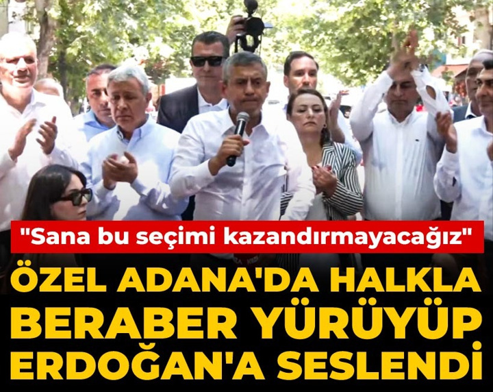 Özgür Özel Adana'da halkla beraber yürüyüp Erdoğan'a seslendi: Sana bu seçimi kazandırmayacağız