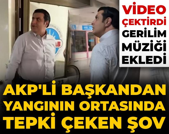 AKP'li başkandan yangının ortasında tepki çeken şov: Video çektirdi, gerilim müziği ekledi