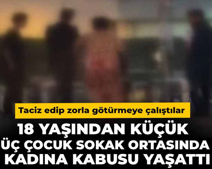 18 yaşından küçük üç çocuk sokak ortasında kadına kabusu yaşattı! Taciz edip zorla götürmeye çalıştılar