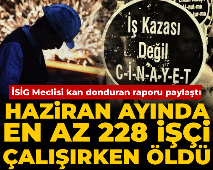 İSİG Meclisi kan donduran raporu paylaştı: Haziran ayında en az 228 işçi çalışırken öldü