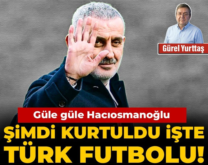 Güle güle Hacıosmanoğlu: Şimdi kurtuldu işte Türk futbolu!