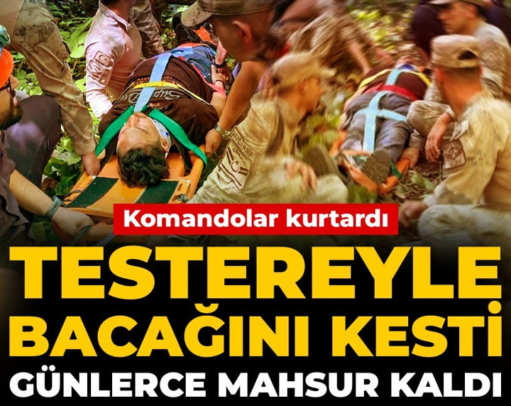 Testereyle bacağını kesti günlerce mahsur kaldı: Komandolar kurtardı