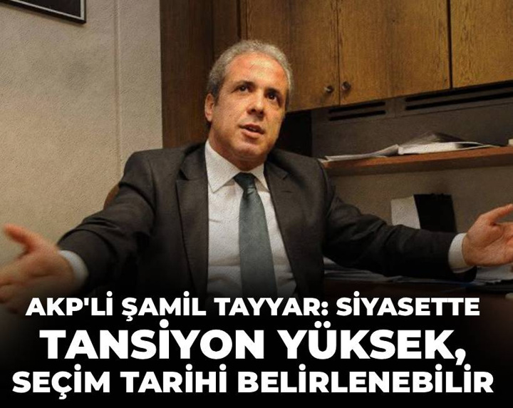 AKP'li Şamil Tayyar: Siyasette tansiyon yüksek, seçim tarihi belirlenebilir