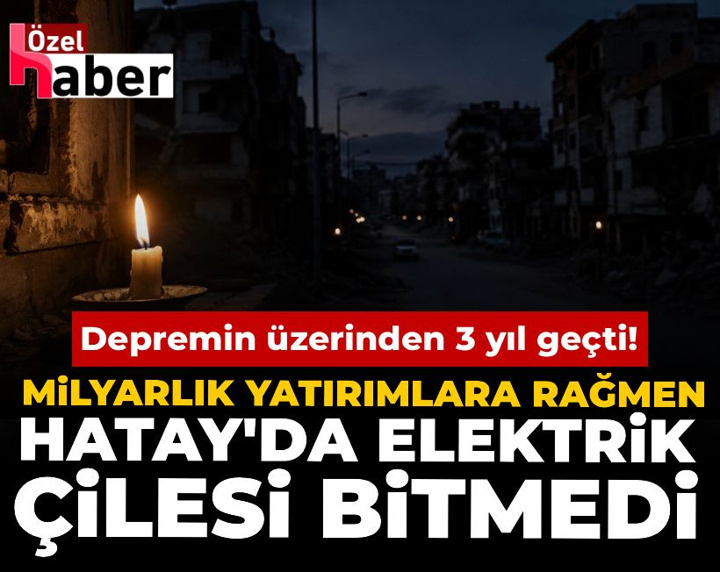 Depremin üzerinden 3 yıl geçti! Milyarlık yatırımlara rağmen Hatay'da elektrik çilesi bitmedi