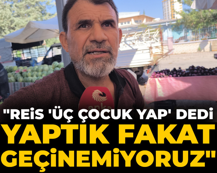 "Reis üç çocuk yap dedi yaptık fakat geçinemiyoruz"