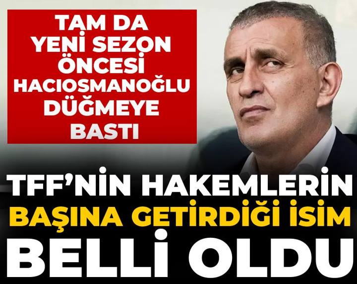 TFF'nin hakemlerin başına getirdiği isim belli oldu: Yeni sezon öncesi Hacıosmanoğlu düğmeye bastı