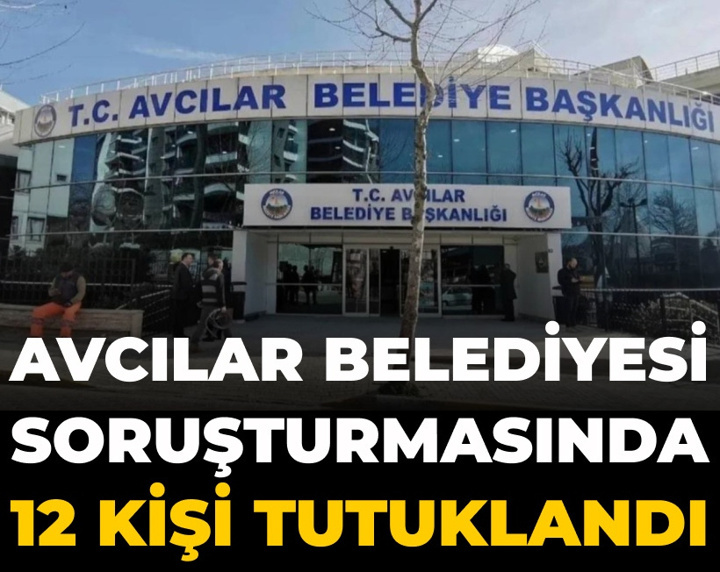 Avcılar Belediyesi operasyonunda 12 kişi tutuklandı