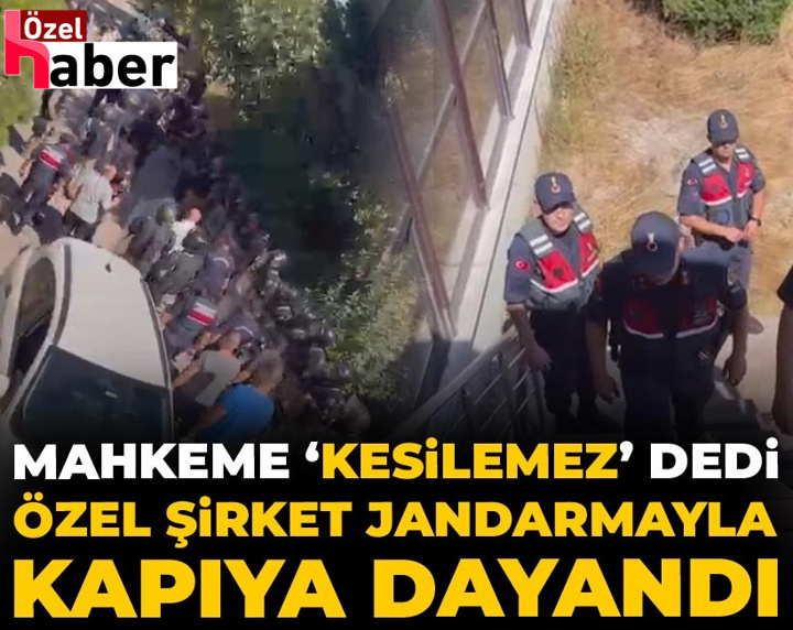 Mahkeme "Kesilemez" dedi özel şirket jandarmayla kapıya dayandı