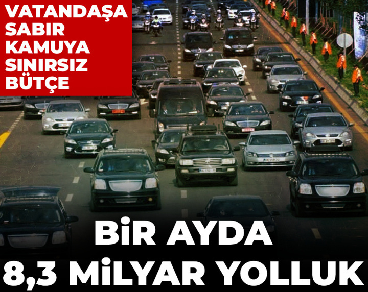 Vatandaşa sabır kamuya sınırsız bütçe: Bir ayda 8,3 milyar yolluk