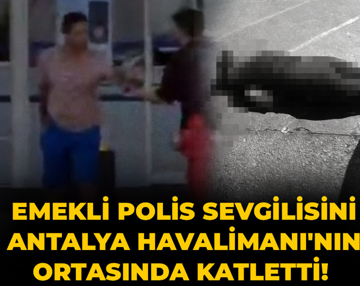 Son Dakika | Emekli polis sevgilisini Antalya Havalimanı'nın ortasında katletti!