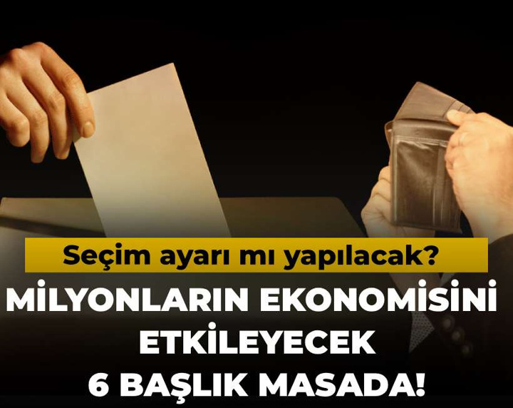 Milyonların ekonomisini etkileyecek 6 başlık masada! Seçim ayarı mı yapılacak?
