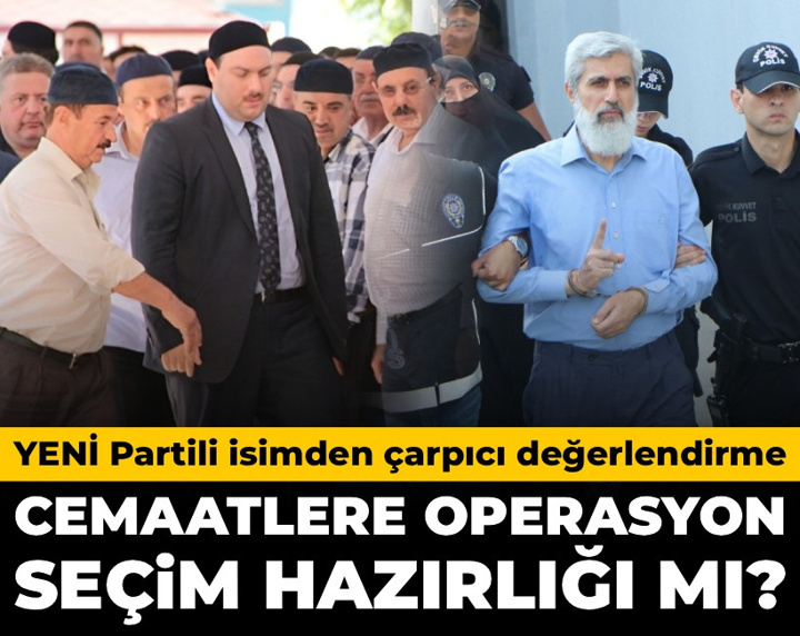 YENİ Partili isimden çarpıcı değerlendirme: Cemaatlere operasyon seçim hazırlığı mı?