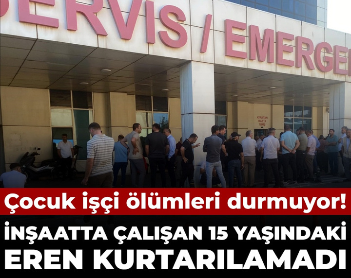 Çocuk işçi ölümleri durmuyor: İnşaatta çalışan 15 yaşındaki Eren kurtarılamadı