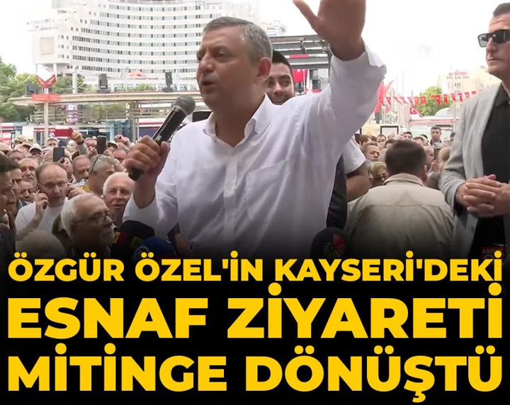 Son Dakika | Özgür Özel'in Kayseri'deki esnaf ziyareti mitinge dönüştü