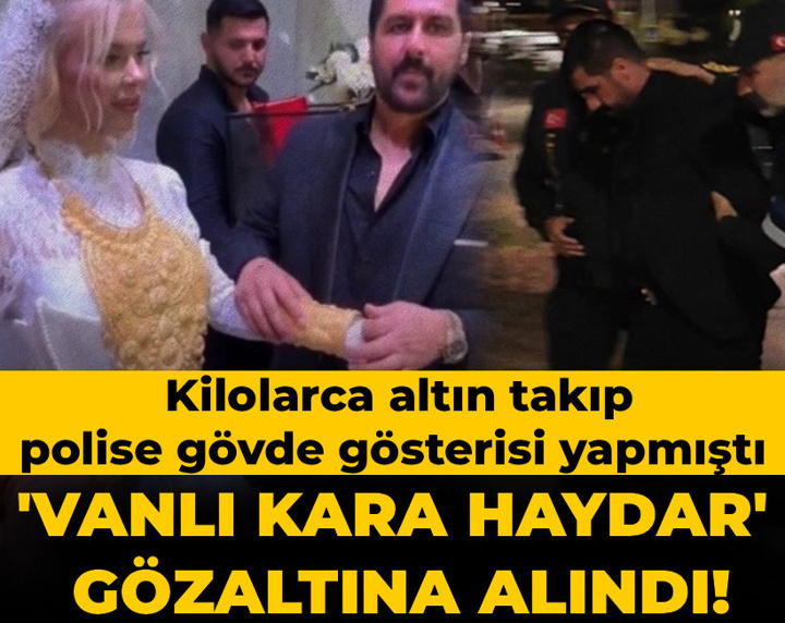'Vanlı Kara Haydar' gözaltına alındı! Kilolarca altın takıp polise gövde gösterisi yapmıştı