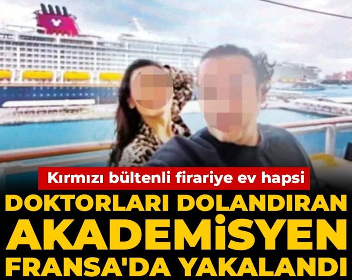 Doktorları dolandıran akademisyen Fransa'da yakalandı! Kırmızı bültenli firariye ev hapsi