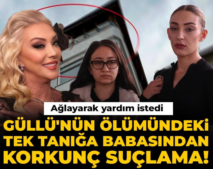 Güllü'nün ölümündeki tek tanığa babasından korkunç suçlama! Ağlayarak yardım istedi