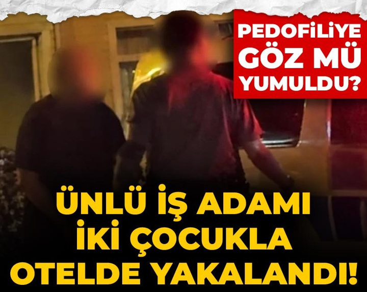 Ünlü iş adamı iki çocukla otelde yakalandı! Pedofiliye göz mü yumuldu?